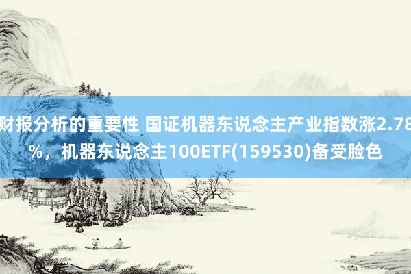 财报分析的重要性 国证机器东说念主产业指数涨2.78%，机器东说念主100ETF(159530)备受脸色