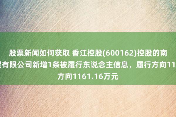 股票新闻如何获取 香江控股(600162)控股的南昌香江商贸有限公司新增1条被履行东说念主信息，履行方向1161.16万元