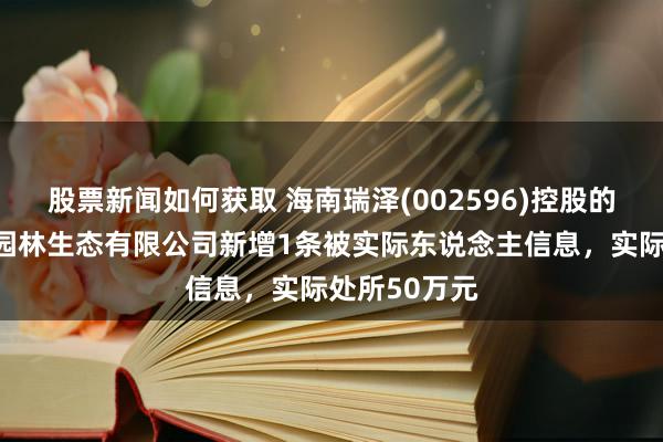 股票新闻如何获取 海南瑞泽(002596)控股的三亚新大兴园林生态有限公司新增1条被实际东说念主信息，实际处所50万元