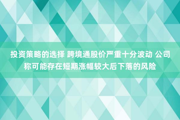 投资策略的选择 跨境通股价严重十分波动 公司称可能存在短期涨幅较大后下落的风险