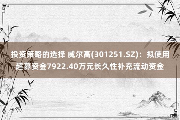 投资策略的选择 威尔高(301251.SZ)：拟使用超募资金7922.40万元长久性补充流动资金