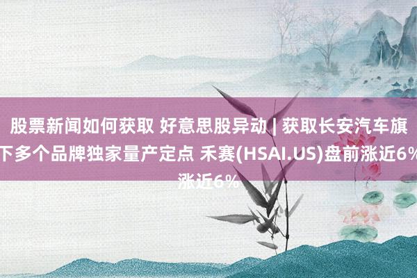 股票新闻如何获取 好意思股异动 | 获取长安汽车旗下多个品牌独家量产定点 禾赛(HSAI.US)盘前涨近6%