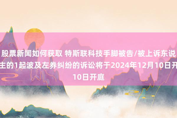 股票新闻如何获取 特斯联科技手脚被告/被上诉东说念主的1起波及左券纠纷的诉讼将于2024年12月10日开庭