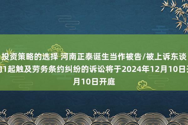 投资策略的选择 河南正泰诞生当作被告/被上诉东谈主的1起触及劳务条约纠纷的诉讼将于2024年12月10日开庭