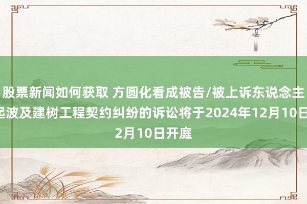 股票新闻如何获取 方圆化看成被告/被上诉东说念主的1起波及建树工程契约纠纷的诉讼将于2024年12月10日开庭