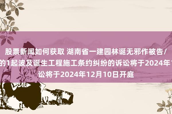 股票新闻如何获取 湖南省一建园林诞无邪作被告/被上诉东谈主的1起波及诞生工程施工条约纠纷的诉讼将于2024年12月10日开庭