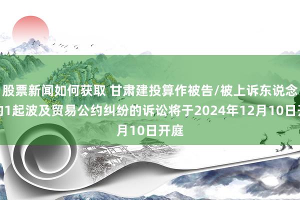 股票新闻如何获取 甘肃建投算作被告/被上诉东说念主的1起波及贸易公约纠纷的诉讼将于2024年12月10日开庭