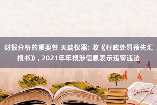 财报分析的重要性 天瑞仪器: 收《行政处罚预先汇报书》, 2021年年报涉信息表示违警违法