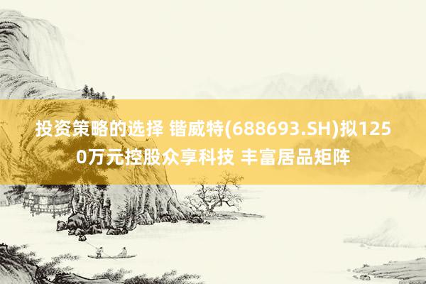 投资策略的选择 锴威特(688693.SH)拟1250万元控股众享科技 丰富居品矩阵