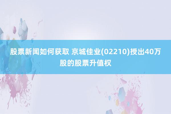 股票新闻如何获取 京城佳业(02210)授出40万股的股票升值权