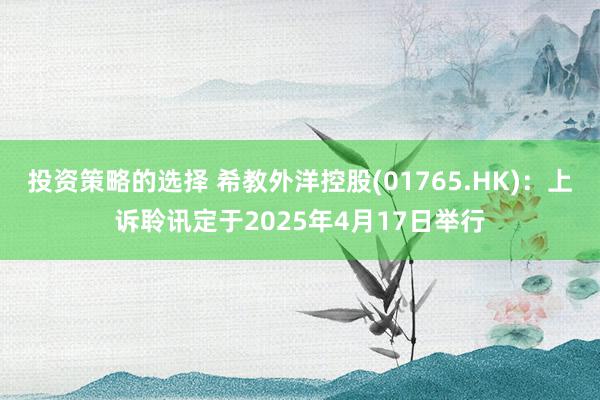 投资策略的选择 希教外洋控股(01765.HK)：上诉聆讯定于2025年4月17日举行