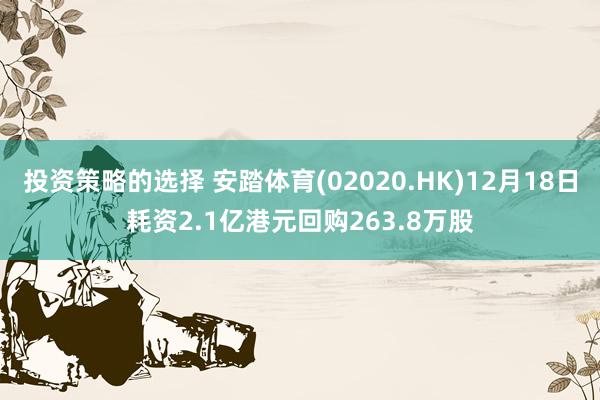 投资策略的选择 安踏体育(02020.HK)12月18日耗资2.1亿港元回购263.8万股