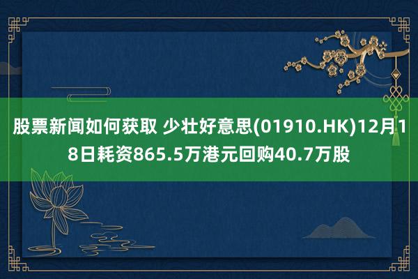 股票新闻如何获取 少壮好意思(01910.HK)12月18日耗资865.5万港元回购40.7万股