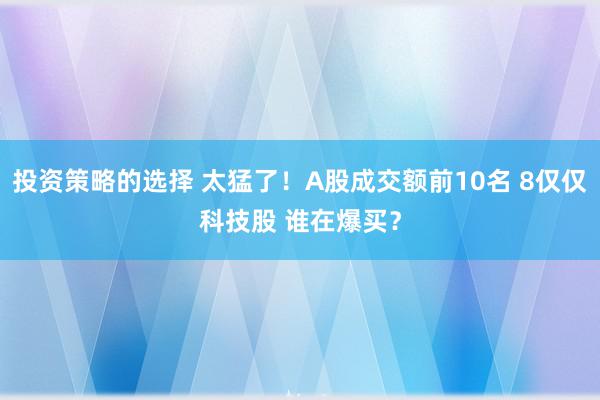 投资策略的选择 太猛了！A股成交额前10名 8仅仅科技股 谁在爆买？