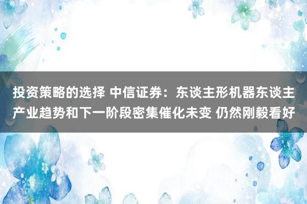 投资策略的选择 中信证券：东谈主形机器东谈主产业趋势和下一阶段密集催化未变 仍然刚毅看好