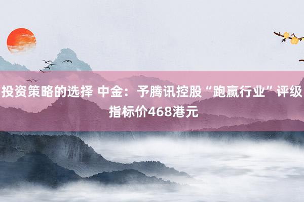 投资策略的选择 中金：予腾讯控股“跑赢行业”评级 指标价468港元