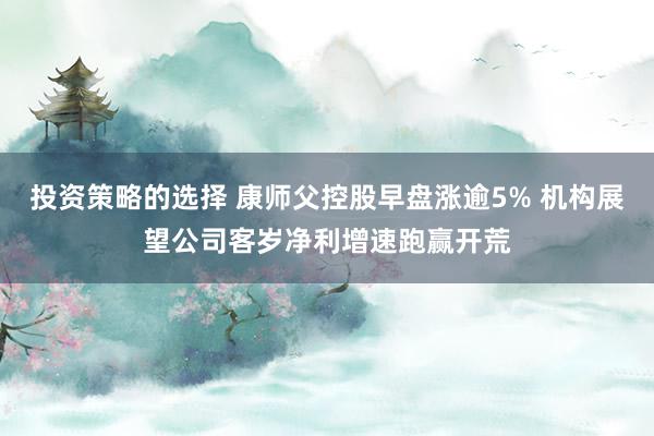 投资策略的选择 康师父控股早盘涨逾5% 机构展望公司客岁净利增速跑赢开荒