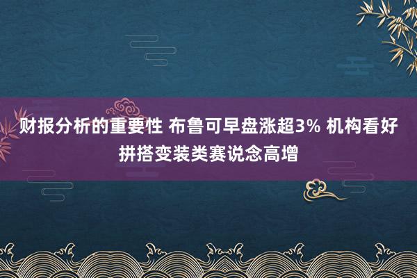 财报分析的重要性 布鲁可早盘涨超3% 机构看好拼搭变装类赛说念高增