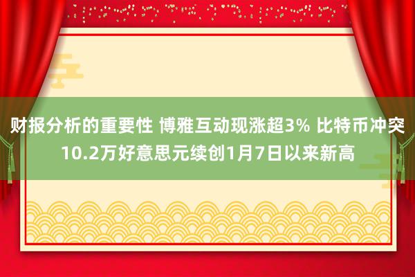 财报分析的重要性 博雅互动现涨超3% 比特币冲突10.2万好意思元续创1月7日以来新高