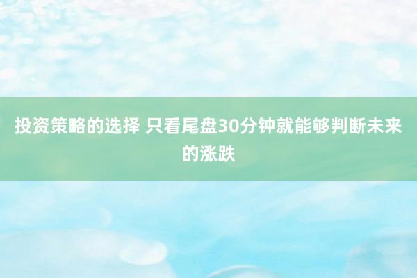 投资策略的选择 只看尾盘30分钟就能够判断未来的涨跌