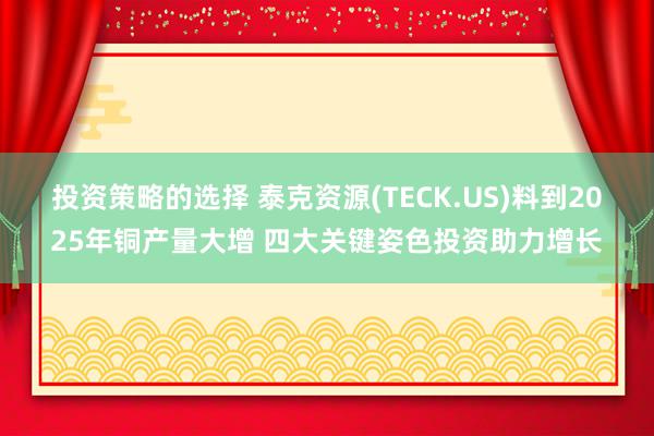 投资策略的选择 泰克资源(TECK.US)料到2025年铜产量大增 四大关键姿色投资助力增长