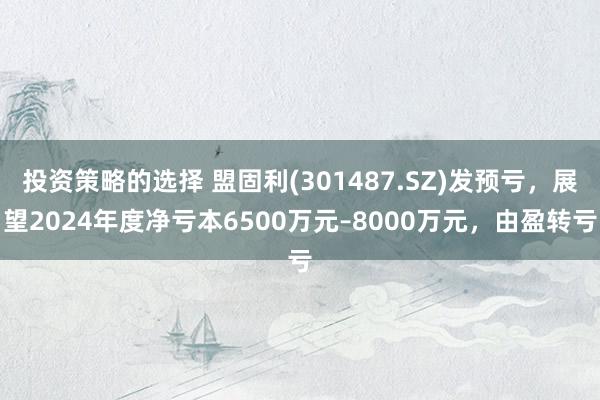 投资策略的选择 盟固利(301487.SZ)发预亏，展望2024年度净亏本6500万元–8000万元，由盈转亏