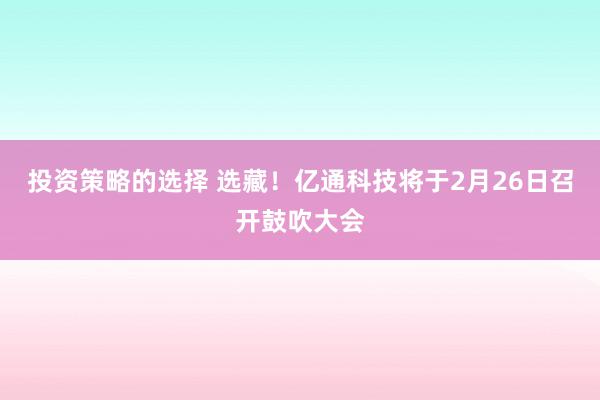 投资策略的选择 选藏！亿通科技将于2月26日召开鼓吹大会