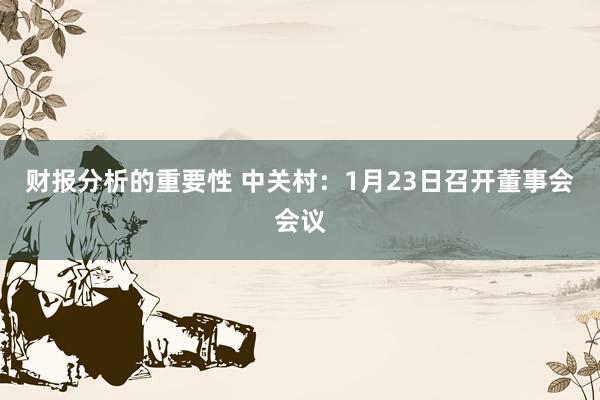 财报分析的重要性 中关村：1月23日召开董事会会议