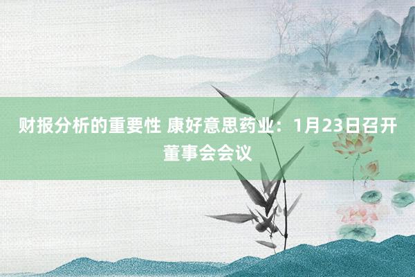 财报分析的重要性 康好意思药业：1月23日召开董事会会议