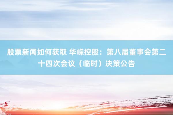 股票新闻如何获取 华嵘控股：第八届董事会第二十四次会议（临时）决策公告