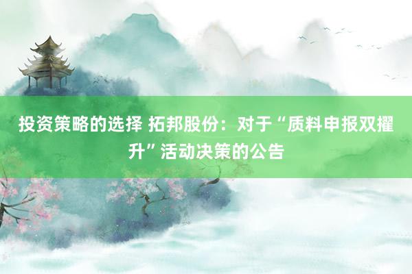 投资策略的选择 拓邦股份：对于“质料申报双擢升”活动决策的公告