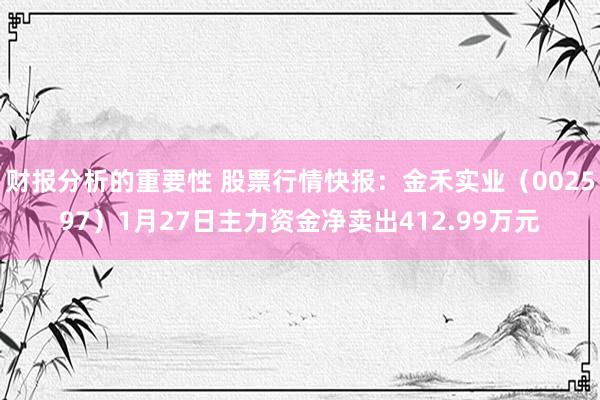 财报分析的重要性 股票行情快报：金禾实业（002597）1月27日主力资金净卖出412.99万元