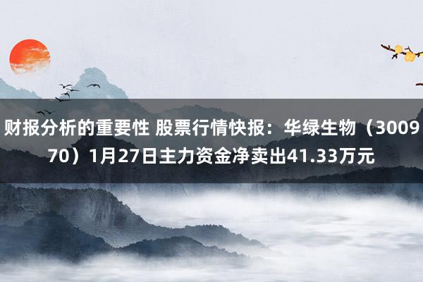 财报分析的重要性 股票行情快报：华绿生物（300970）1月27日主力资金净卖出41.33万元