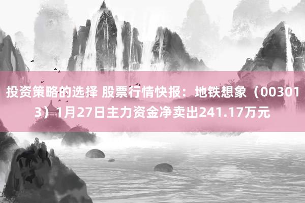 投资策略的选择 股票行情快报：地铁想象（003013）1月27日主力资金净卖出241.17万元