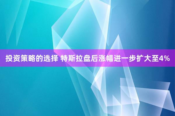 投资策略的选择 特斯拉盘后涨幅进一步扩大至4%