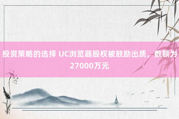 投资策略的选择 UC浏览器股权被鼓励出质，数额为27000万元