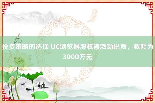 投资策略的选择 UC浏览器股权被激动出质，数额为3000万元