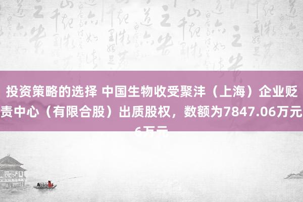 投资策略的选择 中国生物收受聚沣（上海）企业贬责中心（有限合股）出质股权，数额为7847.06万元