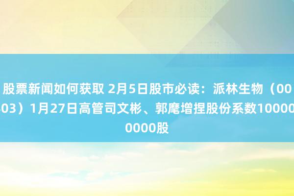 股票新闻如何获取 2月5日股市必读：派林生物（000403）1月27日高管司文彬、郭麾增捏股份系数10000股