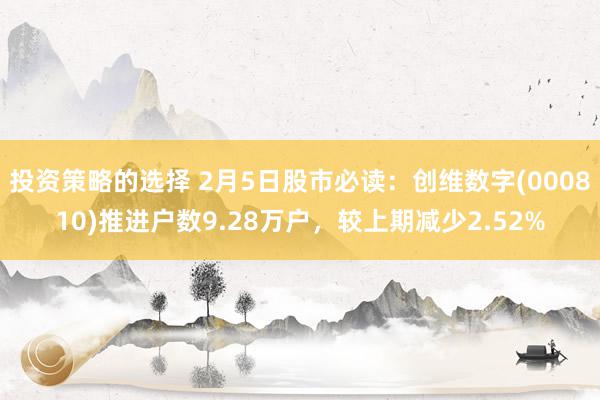 投资策略的选择 2月5日股市必读：创维数字(000810)推进户数9.28万户，较上期减少2.52%