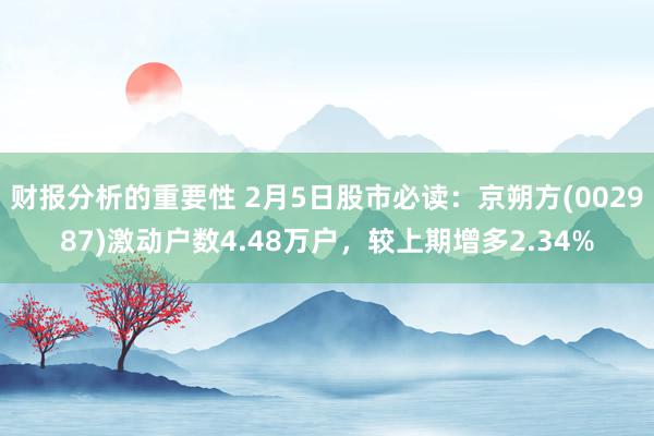 财报分析的重要性 2月5日股市必读：京朔方(002987)激动户数4.48万户，较上期增多2.34%