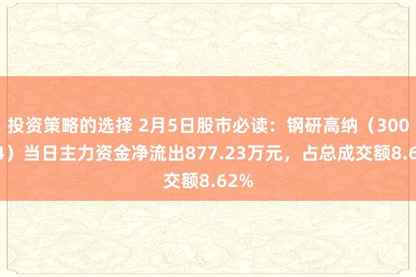 投资策略的选择 2月5日股市必读：钢研高纳（300034）当日主力资金净流出877.23万元，占总成交额8.62%