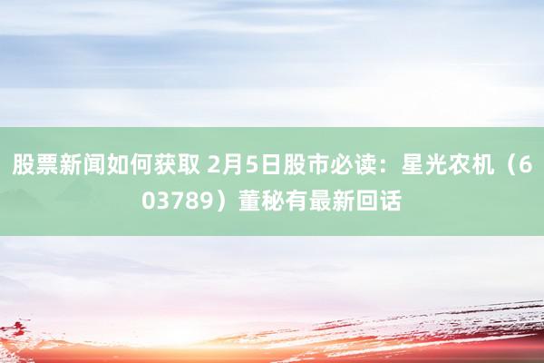 股票新闻如何获取 2月5日股市必读：星光农机（603789）董秘有最新回话