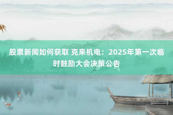 股票新闻如何获取 克来机电：2025年第一次临时鼓励大会决策公告