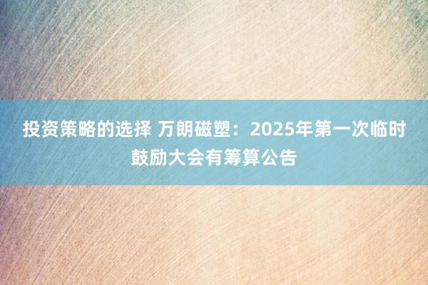 投资策略的选择 万朗磁塑：2025年第一次临时鼓励大会有筹算公告