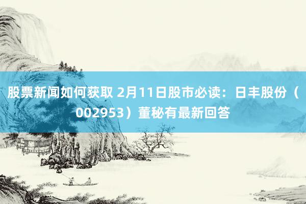 股票新闻如何获取 2月11日股市必读：日丰股份（002953）董秘有最新回答