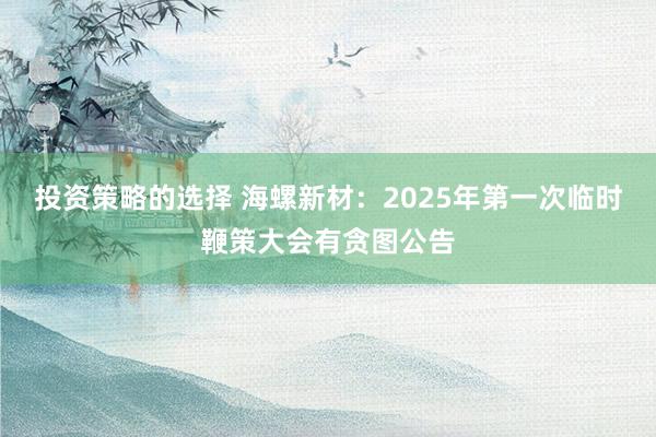 投资策略的选择 海螺新材：2025年第一次临时鞭策大会有贪图公告