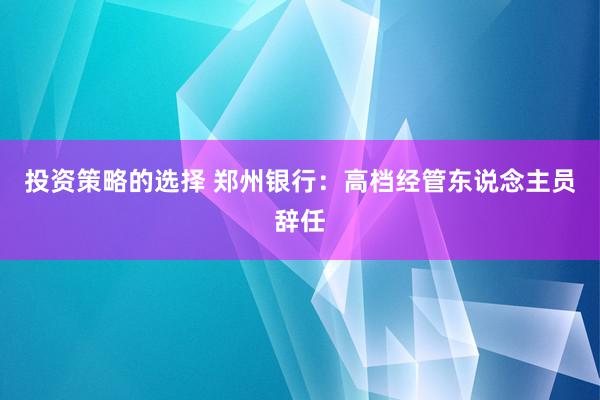 投资策略的选择 郑州银行：高档经管东说念主员辞任