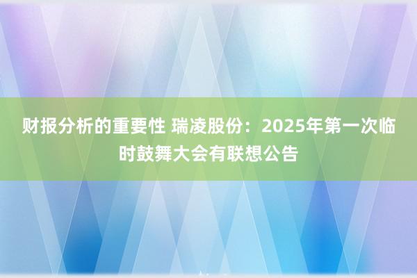 财报分析的重要性 瑞凌股份：2025年第一次临时鼓舞大会有联想公告