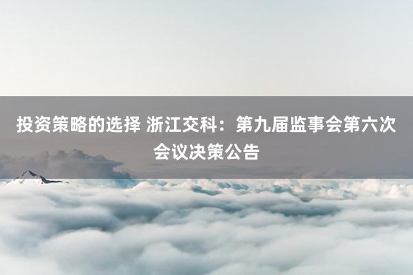 投资策略的选择 浙江交科：第九届监事会第六次会议决策公告